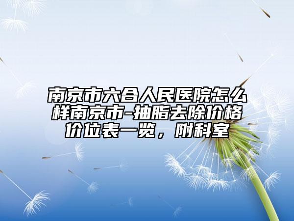 南京市六合人民医院怎么样南京市-抽脂去除价格价位表一览，附科室