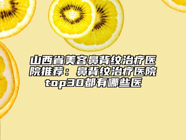 山西省美容鼻背纹治疗医院推荐：鼻背纹治疗医院top30都有哪些医