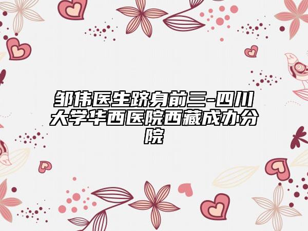 邹伟医生跻身前三-四川大学华西医院西藏成办分院