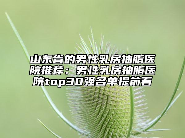 山东省的男性乳房抽脂医院推荐：男性乳房抽脂医院top30强名单提前看