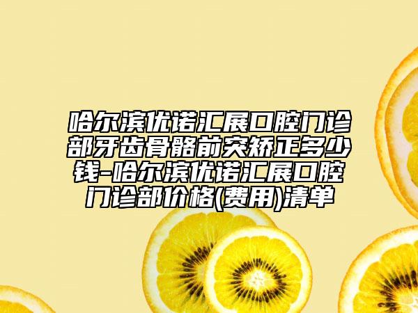 哈尔滨优诺汇展口腔门诊部牙齿骨骼前突矫正多少钱-哈尔滨优诺汇展口腔门诊部价格(费用)清单