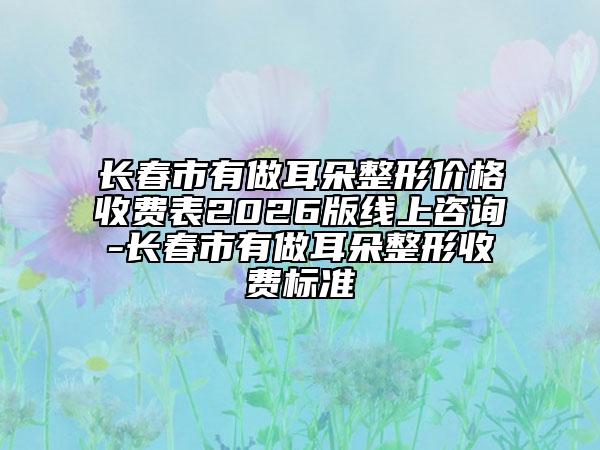 长春市有做耳朵整形价格收费表2026版线上咨询-长春市有做耳朵整形收费标准