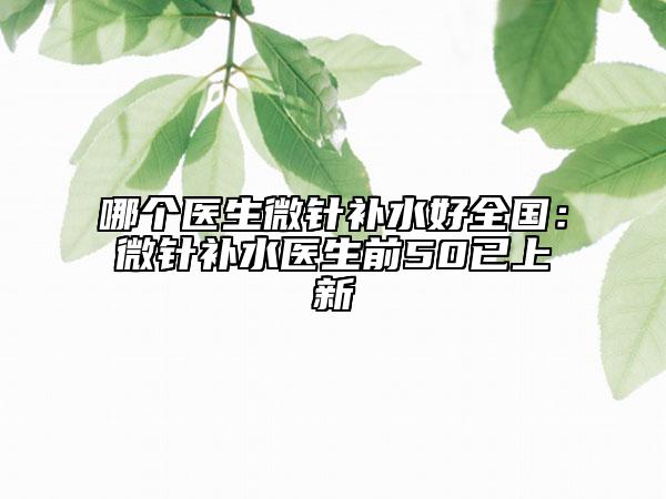 哪个医生微针补水好全国：微针补水医生前50已上新