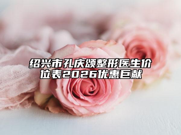 绍兴市孔庆颂整形医生价位表2026优惠巨献