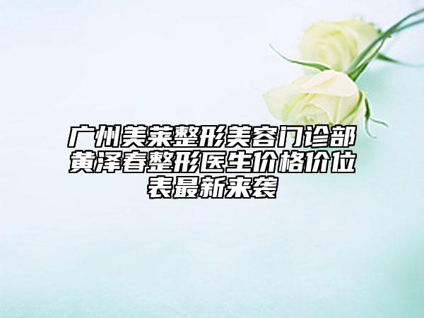 广州美莱整形美容门诊部黄泽春整形医生价格价位表最新来袭