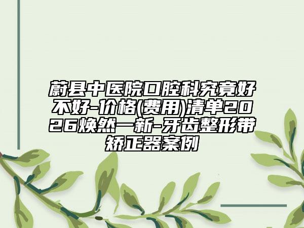 蔚县中医院口腔科究竟好不好-价格(费用)清单2026焕然一新-牙齿整形带矫正器案例