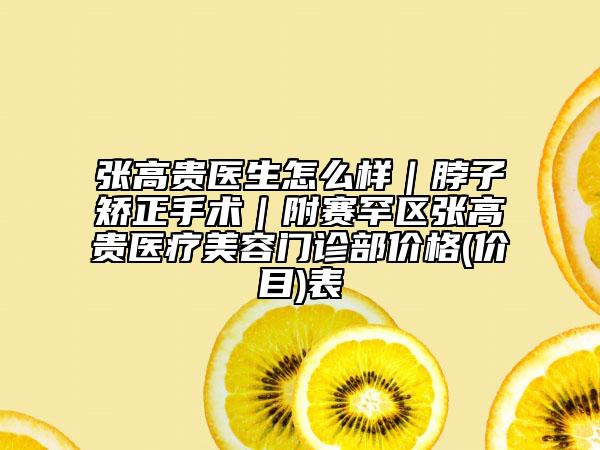 张高贵医生怎么样｜脖子矫正手术｜附赛罕区张高贵医疗美容门诊部价格(价目)表