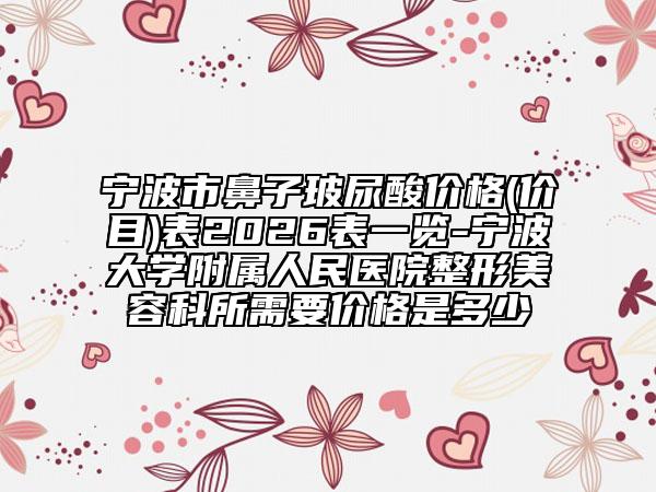 宁波市鼻子玻尿酸价格(价目)表2026表一览-宁波大学附属人民医院整形美容科所需要价格是多少