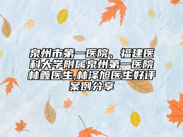 泉州市第一医院、福建医科大学附属泉州第一医院林鑫医生,林泽旭医生好评案例分享