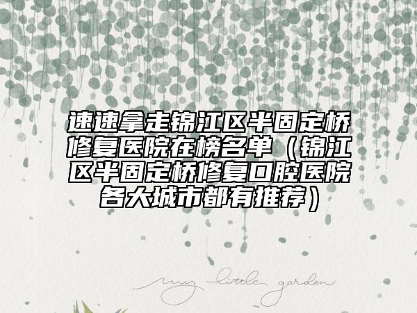 速速拿走锦江区半固定桥修复医院在榜名单（锦江区半固定桥修复口腔医院各大城市都有推荐）