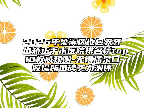 2026年梁溪区地包天牙齿矫正手术医院排名榜top10权威预测-无锡潘泉口腔诊所口碑实力测评