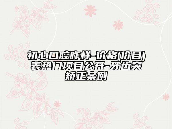 初心口腔咋样-价格(价目)表热门项目公开-牙齿突矫正案例