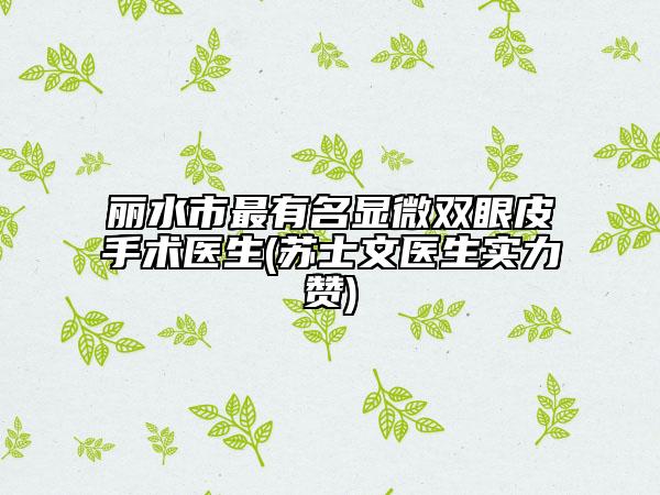 丽水市最有名显微双眼皮手术医生(苏士文医生实力赞)