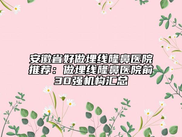 安徽省好做埋线隆鼻医院推荐：做埋线隆鼻医院前30强机构汇总