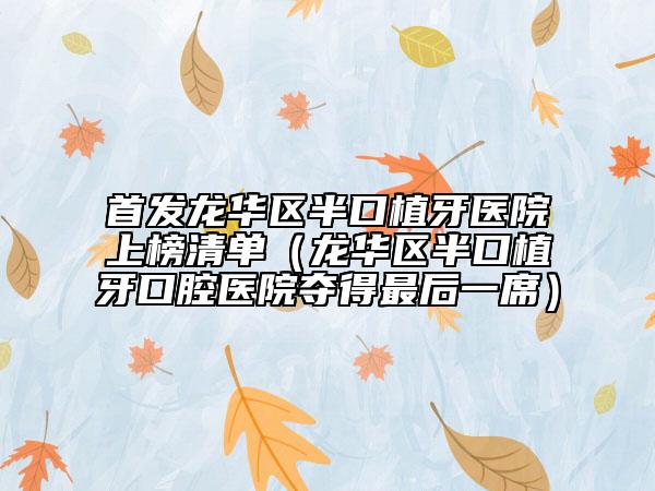 首发龙华区半口植牙医院上榜清单（龙华区半口植牙口腔医院夺得最后一席）