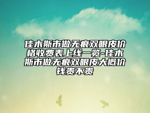 佳木斯市做无痕双眼皮价格收费表上线一览-佳木斯市做无痕双眼皮大概价钱贵不贵