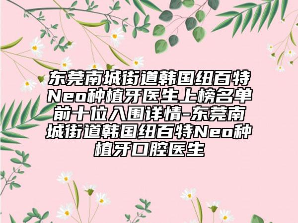 东莞南城街道韩国纽百特Neo种植牙医生上榜名单前十位入围详情-东莞南城街道韩国纽百特Neo种植牙口腔医生