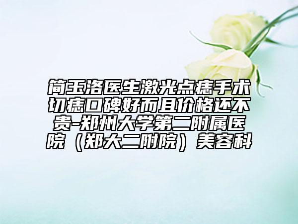 简玉洛医生激光点痣手术切痣口碑好而且价格还不贵-郑州大学第二附属医院（郑大二附院）美容科