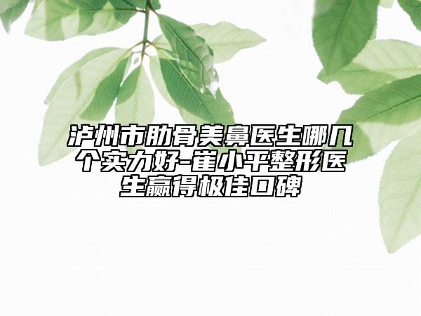 泸州市肋骨美鼻医生哪几个实力好-崔小平整形医生赢得极佳口碑