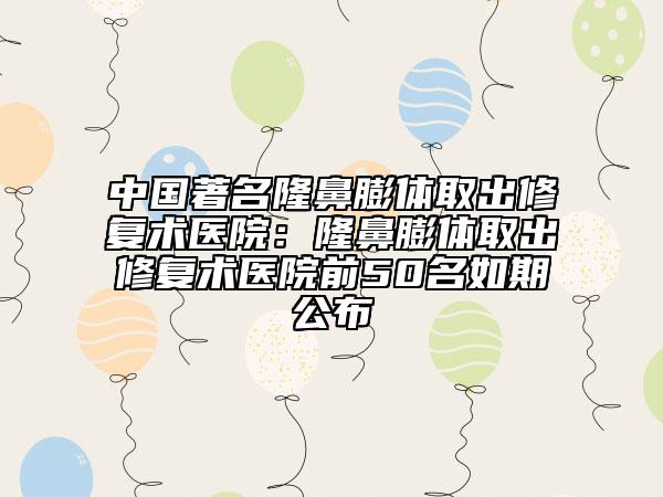 中国著名隆鼻膨体取出修复术医院：隆鼻膨体取出修复术医院前50名如期公布