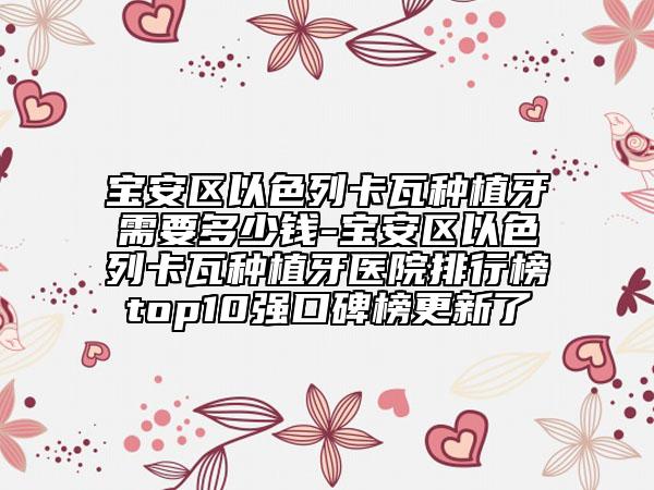 宝安区以色列卡瓦种植牙需要多少钱-宝安区以色列卡瓦种植牙医院排行榜top10强口碑榜更新了
