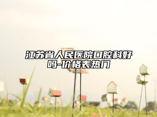 江苏省人民医院口腔科好吗-价格表热门
