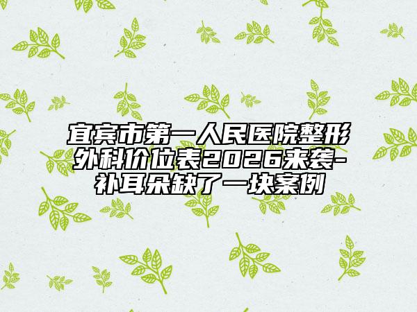 宜宾市第一人民医院整形外科价位表2026来袭-补耳朵缺了一块案例