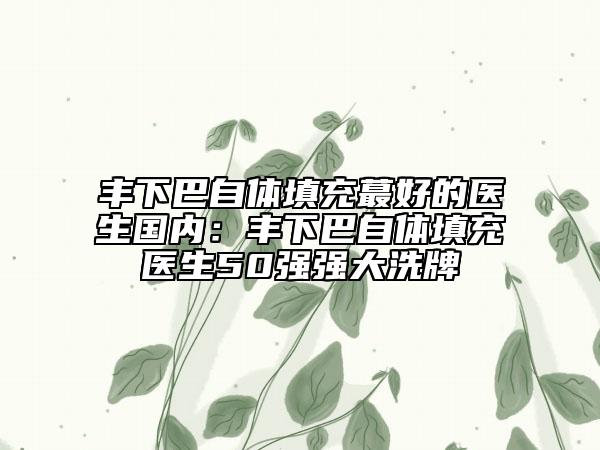 丰下巴自体填充蕞好的医生国内：丰下巴自体填充医生50强强大洗牌