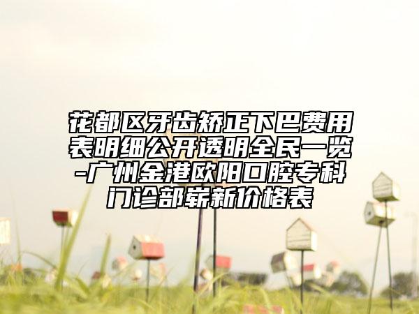 花都区牙齿矫正下巴费用表明细公开透明全民一览-广州金港欧阳口腔专科门诊部崭新价格表