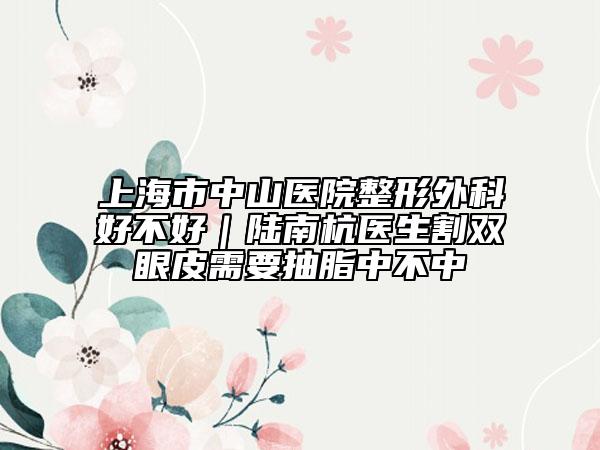 上海市中山医院整形外科好不好｜陆南杭医生割双眼皮需要抽脂中不中