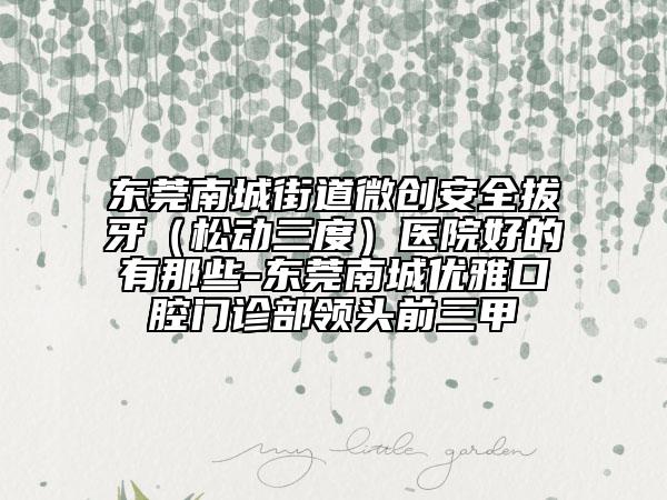 东莞南城街道微创安全拔牙（松动三度）医院好的有那些-东莞南城优雅口腔门诊部领头前三甲
