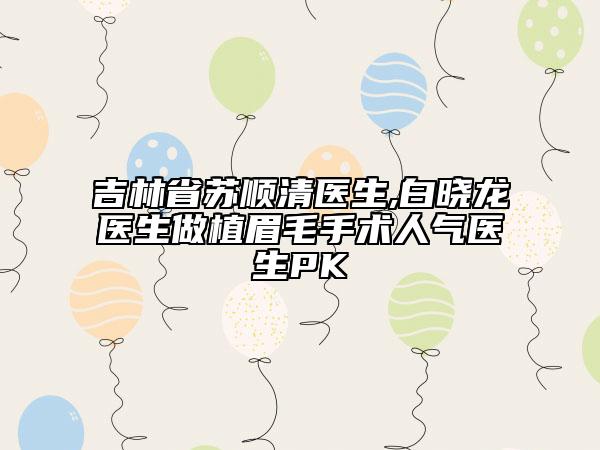 吉林省苏顺清医生,白晓龙医生做植眉毛手术人气医生PK