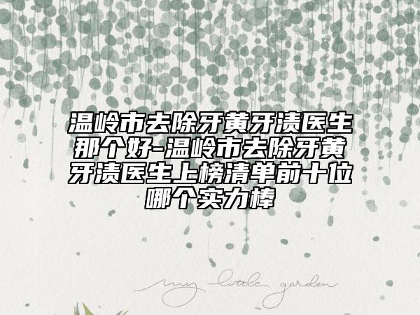 温岭市去除牙黄牙渍医生那个好-温岭市去除牙黄牙渍医生上榜清单前十位哪个实力棒