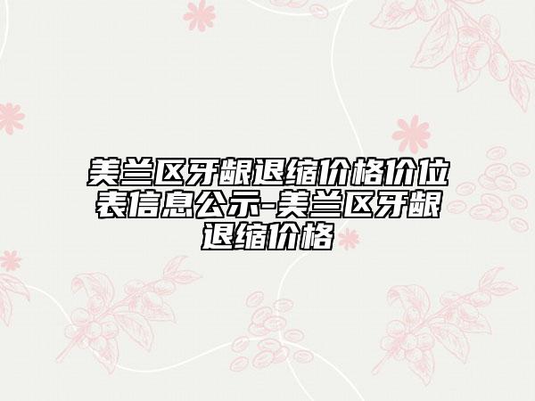 美兰区牙龈退缩价格价位表信息公示-美兰区牙龈退缩价格