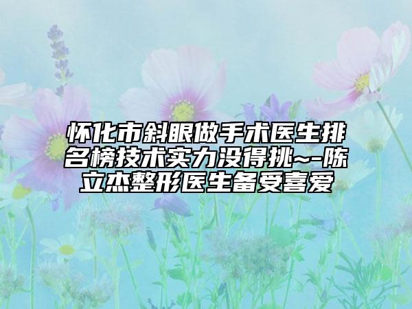 怀化市斜眼做手术医生排名榜技术实力没得挑~-陈立杰整形医生备受喜爱