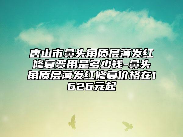 唐山市鼻头角质层薄发红修复费用是多少钱-鼻头角质层薄发红修复价格在1626元起