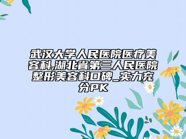 武汉大学人民医院医疗美容科,湖北省第三人民医院整形美容科口碑_实力充分PK