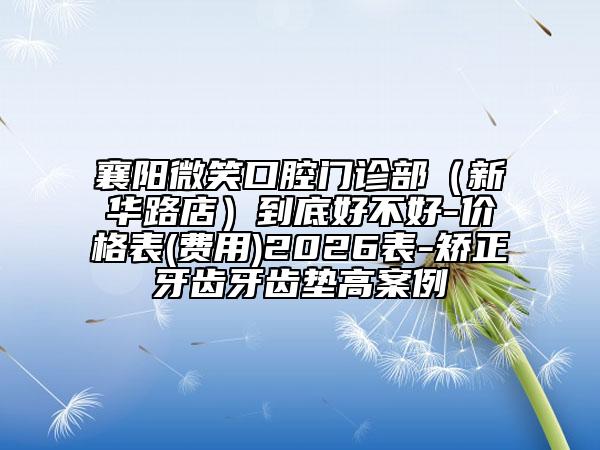 襄阳微笑口腔门诊部（新华路店）到底好不好-价格表(费用)2026表-矫正牙齿牙齿垫高案例