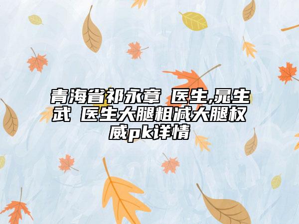 青海省祁永章‌医生,晁生武‌医生大腿粗减大腿权威pk详情