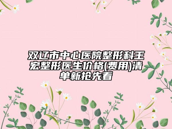 双辽市中心医院整形科王宏整形医生价格(费用)清单新抢先看