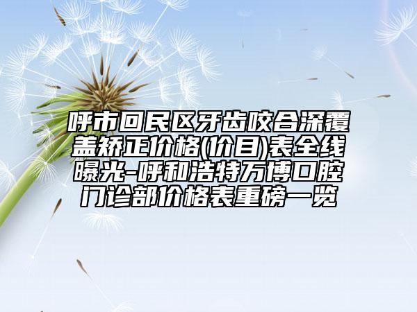 呼市回民区牙齿咬合深覆盖矫正价格(价目)表全线曝光-呼和浩特万博口腔门诊部价格表重磅一览