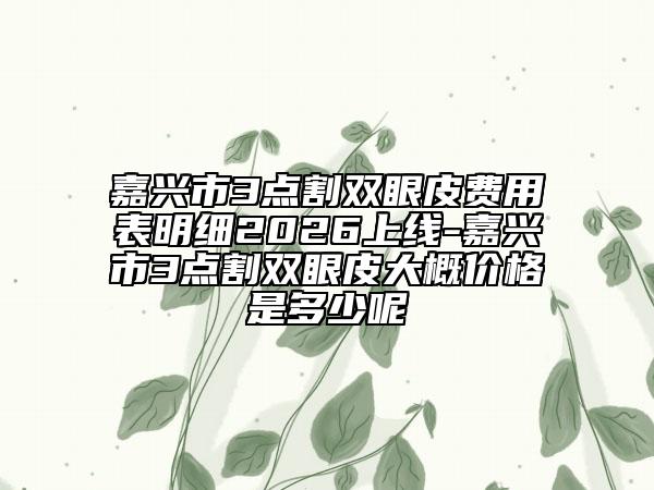 嘉兴市3点割双眼皮费用表明细2026上线-嘉兴市3点割双眼皮大概价格是多少呢