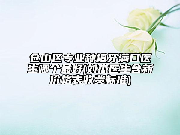 仓山区专业种植牙满口医生哪个最好(刘杰医生含新价格表收费标准)