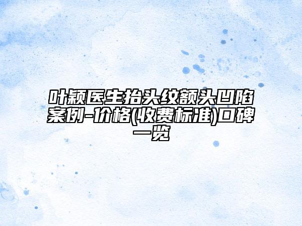 叶颖医生抬头纹额头凹陷案例-价格(收费标准)口碑一览
