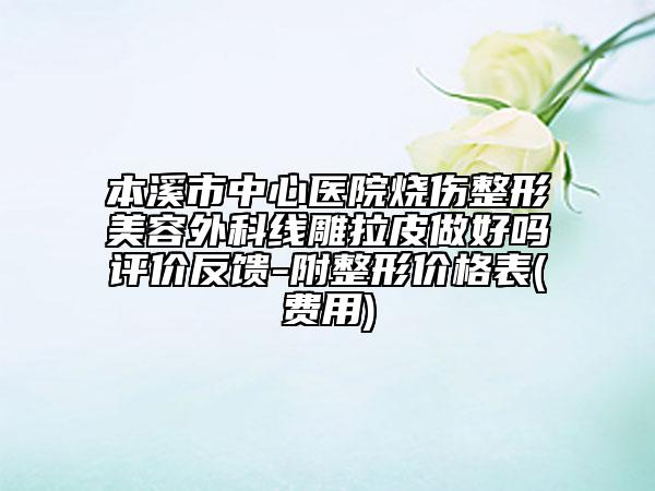 本溪市中心医院烧伤整形美容外科线雕拉皮做好吗评价反馈-附整形价格表(费用)