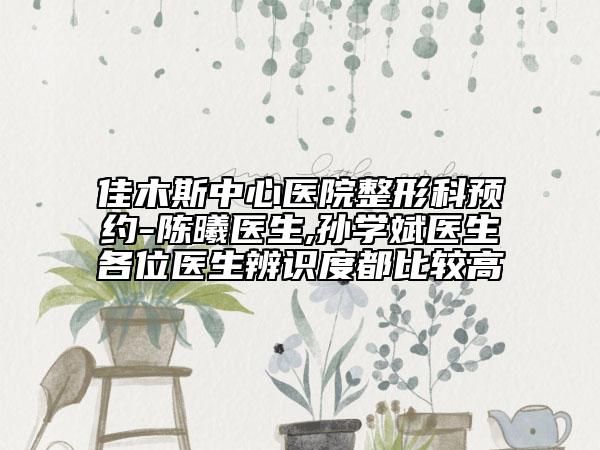 佳木斯中心医院整形科预约-陈曦医生,孙学斌医生各位医生辨识度都比较高