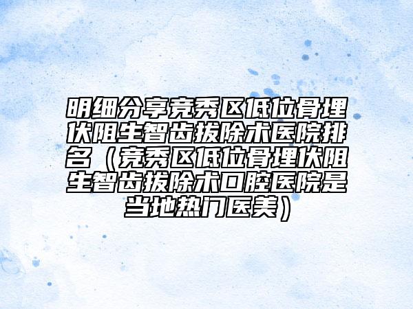 明细分享竞秀区低位骨埋伏阻生智齿拔除术医院排名（竞秀区低位骨埋伏阻生智齿拔除术口腔医院是当地热门医美）