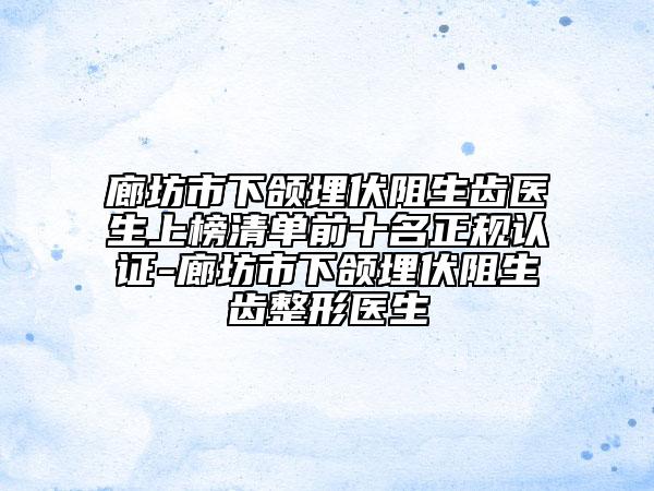 廊坊市下颌埋伏阻生齿医生上榜清单前十名正规认证-廊坊市下颌埋伏阻生齿整形医生