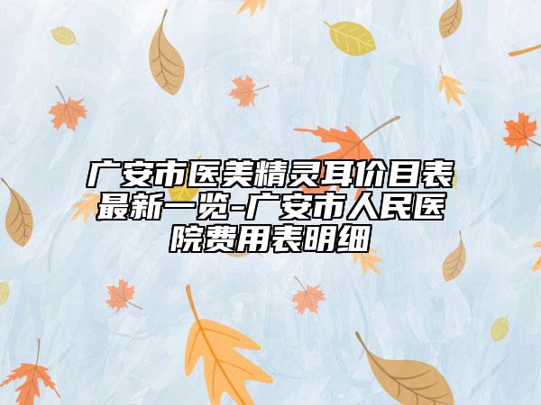 广安市医美精灵耳价目表最新一览-广安市人民医院费用表明细