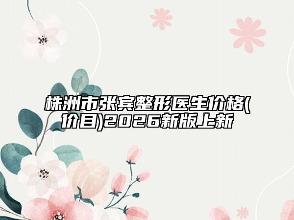 株洲市张宾整形医生价格(价目)2026新版上新